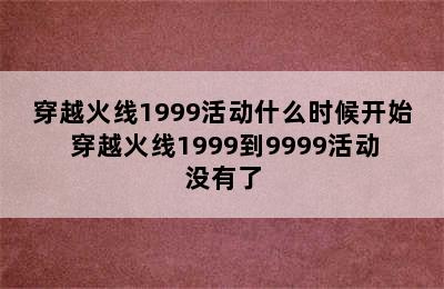 穿越火线1999活动什么时候开始 穿越火线1999到9999活动没有了